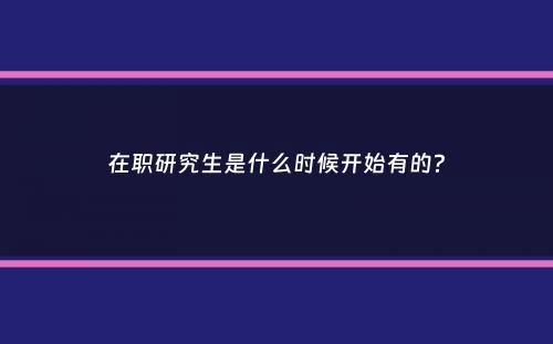 在职研究生是什么时候开始有的？