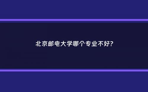 北京邮电大学哪个专业不好？