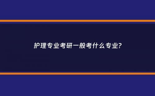 护理专业考研一般考什么专业？