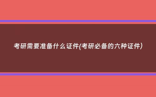 考研需要准备什么证件(考研必备的六种证件）