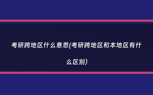 考研跨地区什么意思(考研跨地区和本地区有什么区别）