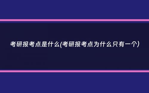 考研报考点是什么(考研报考点为什么只有一个）