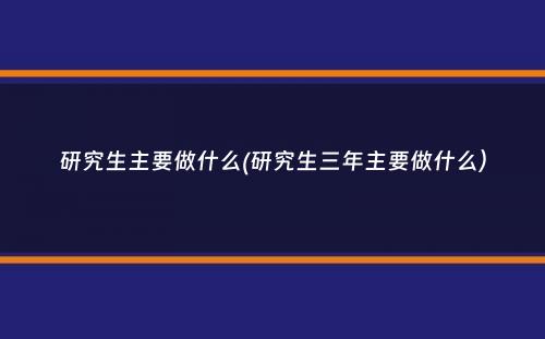 研究生主要做什么(研究生三年主要做什么）