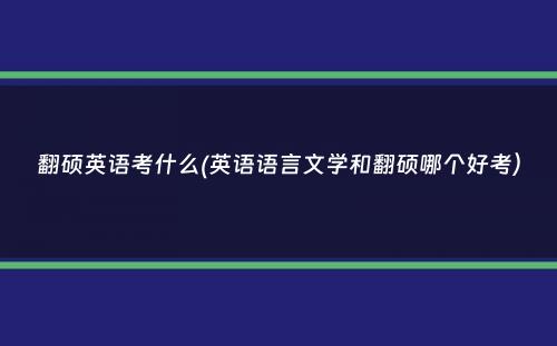 翻硕英语考什么(英语语言文学和翻硕哪个好考）