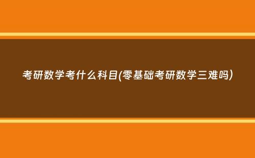 考研数学考什么科目(零基础考研数学三难吗）