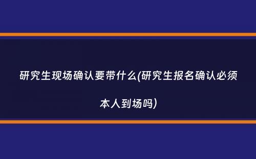 研究生现场确认要带什么(研究生报名确认必须本人到场吗）