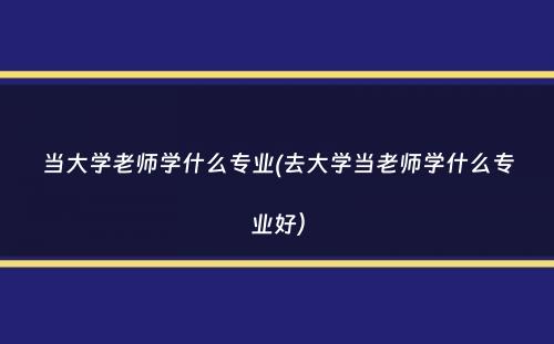 当大学老师学什么专业(去大学当老师学什么专业好）