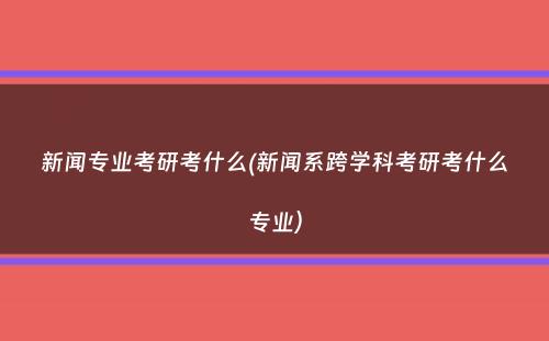 新闻专业考研考什么(新闻系跨学科考研考什么专业）