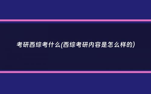 考研西综考什么(西综考研内容是怎么样的）