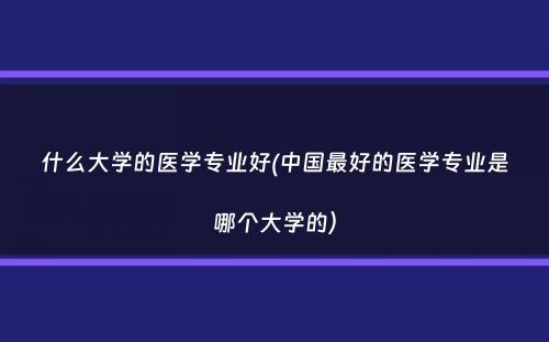 什么大学的医学专业好(中国最好的医学专业是哪个大学的）