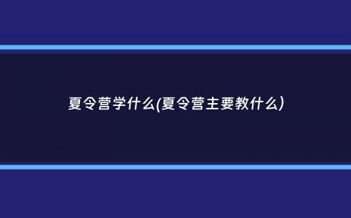 夏令营学什么(夏令营主要教什么）