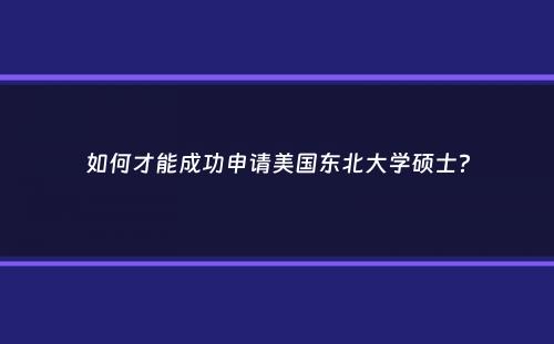 如何才能成功申请美国东北大学硕士？