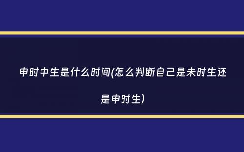 申时中生是什么时间(怎么判断自己是未时生还是申时生）