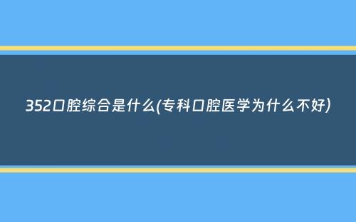 352口腔综合是什么(专科口腔医学为什么不好）