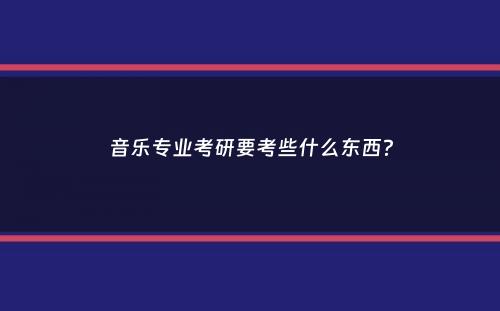 音乐专业考研要考些什么东西？