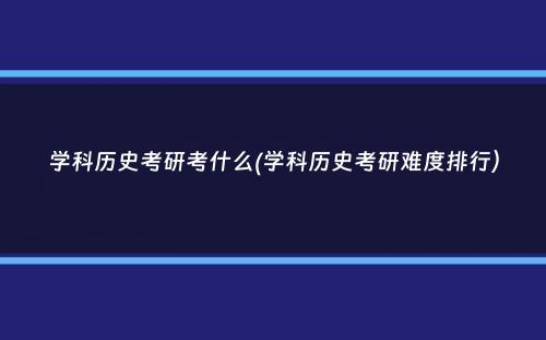 学科历史考研考什么(学科历史考研难度排行）