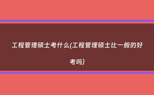 工程管理硕士考什么(工程管理硕士比一般的好考吗）