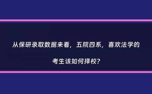 从保研录取数据来看，五院四系，喜欢法学的考生该如何择校？