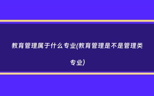 教育管理属于什么专业(教育管理是不是管理类专业）