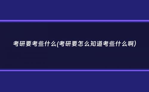 考研要考些什么(考研要怎么知道考些什么啊）