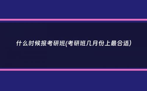 什么时候报考研班(考研班几月份上最合适）