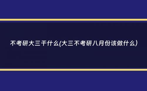 不考研大三干什么(大三不考研八月份该做什么）