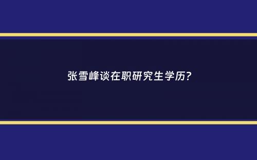 张雪峰谈在职研究生学历？