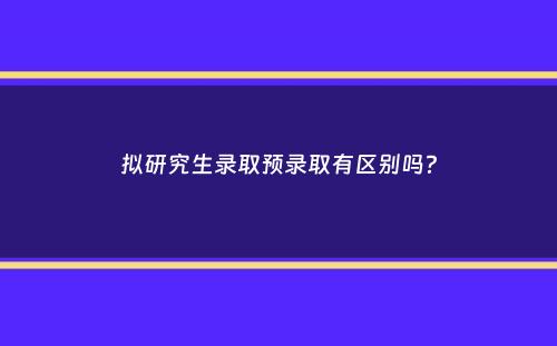 拟研究生录取预录取有区别吗？