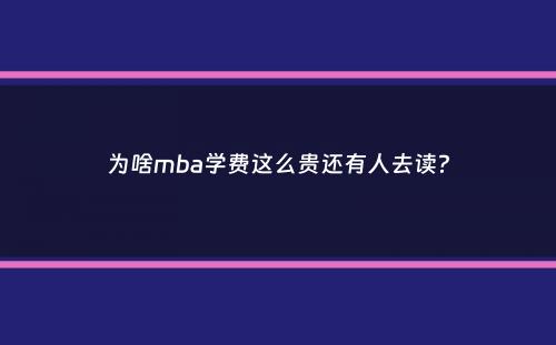 为啥mba学费这么贵还有人去读？