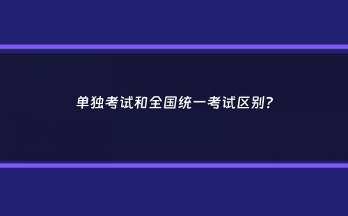 单独考试和全国统一考试区别？