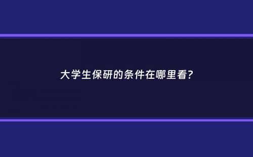 大学生保研的条件在哪里看？