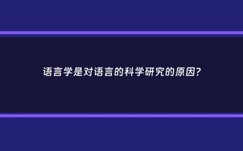 语言学是对语言的科学研究的原因？