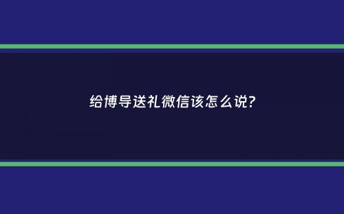 给博导送礼微信该怎么说？