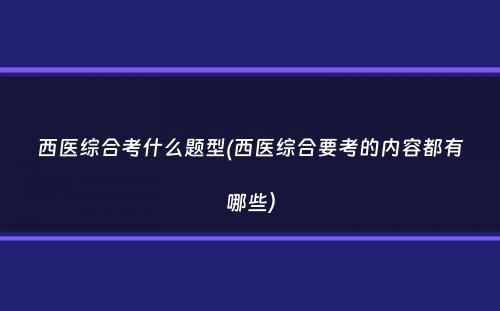 西医综合考什么题型(西医综合要考的内容都有哪些）