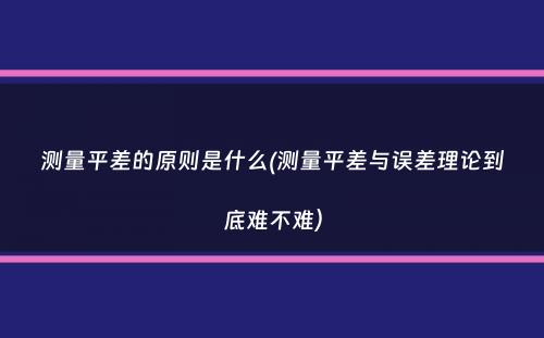 测量平差的原则是什么(测量平差与误差理论到底难不难）