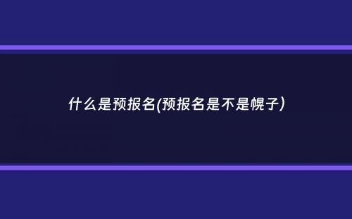 什么是预报名(预报名是不是幌子）