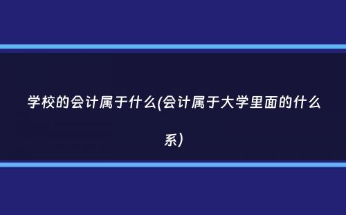 学校的会计属于什么(会计属于大学里面的什么系）