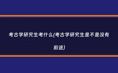 考古学研究生考什么(考古学研究生是不是没有前途）