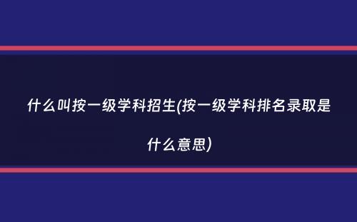 什么叫按一级学科招生(按一级学科排名录取是什么意思）