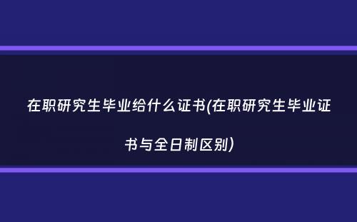 在职研究生毕业给什么证书(在职研究生毕业证书与全日制区别）