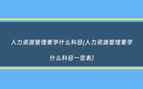 人力资源管理要学什么科目(人力资源管理要学什么科目一览表）