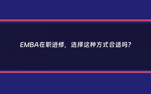 EMBA在职进修，选择这种方式合适吗？