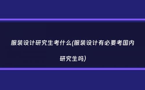 服装设计研究生考什么(服装设计有必要考国内研究生吗）