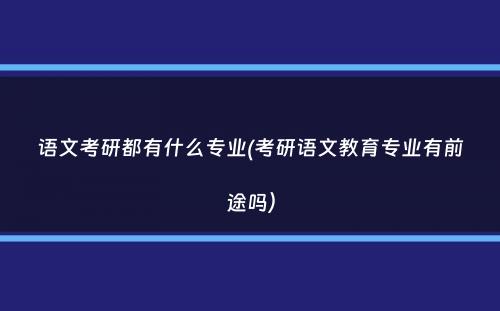 语文考研都有什么专业(考研语文教育专业有前途吗）