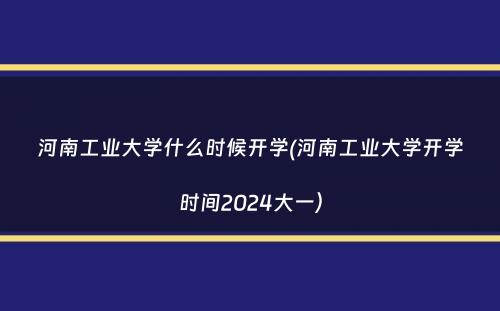 河南工业大学什么时候开学(河南工业大学开学时间2024大一）