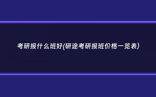 考研报什么班好(研途考研报班价格一览表）