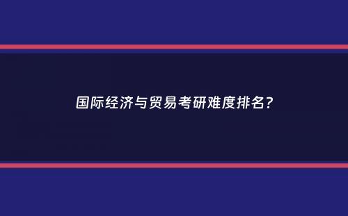 国际经济与贸易考研难度排名？