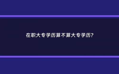 在职大专学历算不算大专学历？