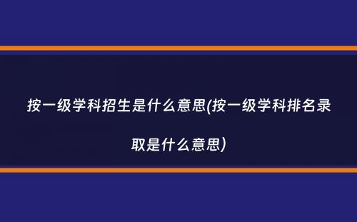 按一级学科招生是什么意思(按一级学科排名录取是什么意思）