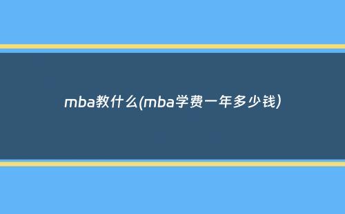 mba教什么(mba学费一年多少钱）